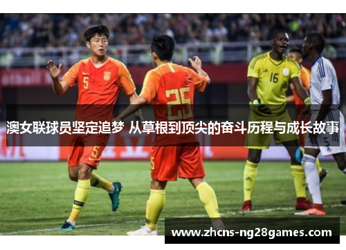 澳女联球员坚定追梦 从草根到顶尖的奋斗历程与成长故事