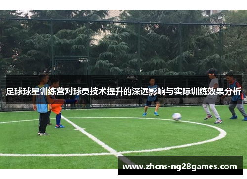足球球星训练营对球员技术提升的深远影响与实际训练效果分析