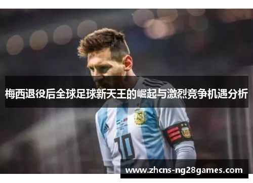 梅西退役后全球足球新天王的崛起与激烈竞争机遇分析