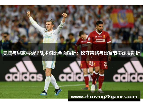 曼城与皇家马德里战术对比全面解析：攻守策略与比赛节奏深度剖析