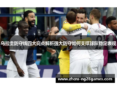 乌拉圭防守线四大亮点解析强大防守如何支撑球队稳定表现