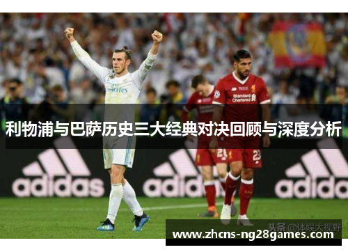 利物浦与巴萨历史三大经典对决回顾与深度分析