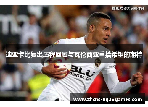 迪亚卡比复出历程回顾与瓦伦西亚重拾希望的期待
