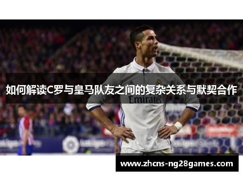 如何解读C罗与皇马队友之间的复杂关系与默契合作