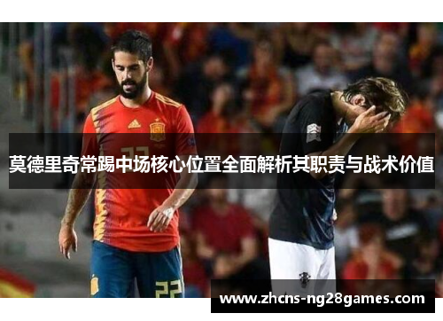 莫德里奇常踢中场核心位置全面解析其职责与战术价值