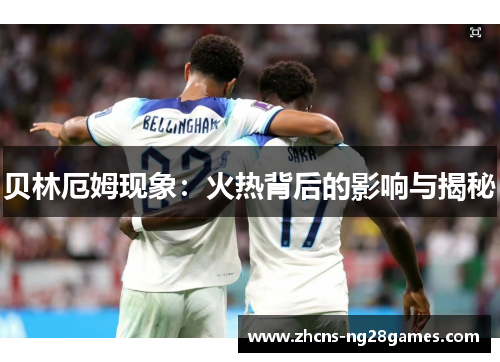 贝林厄姆现象：火热背后的影响与揭秘