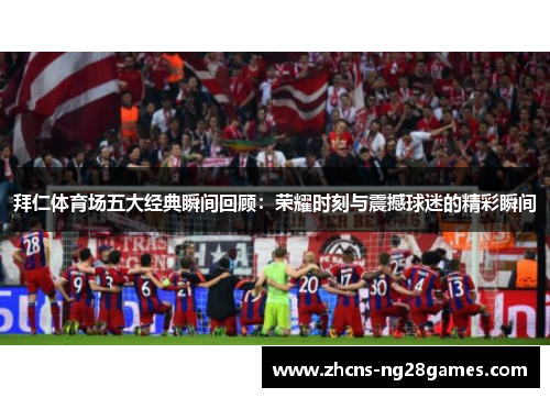 拜仁体育场五大经典瞬间回顾：荣耀时刻与震撼球迷的精彩瞬间