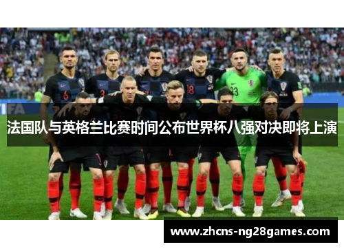 法国队与英格兰比赛时间公布世界杯八强对决即将上演 法国队与英格兰比赛时间公布世界杯八强对决即将上演