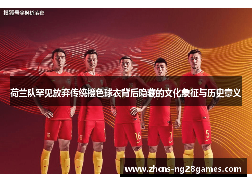 荷兰队罕见放弃传统橙色球衣背后隐藏的文化象征与历史意义