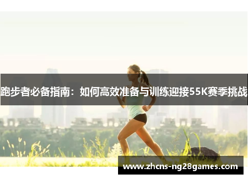 跑步者必备指南：如何高效准备与训练迎接55K赛季挑战