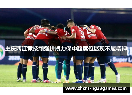 重庆两江竞技顽强拼搏力保中超席位展现不屈精神