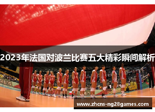 2023年法国对波兰比赛五大精彩瞬间解析 2023年法国对波兰比赛五大精彩瞬间解析