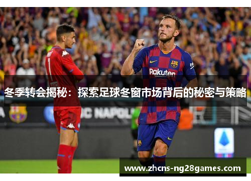 冬季转会揭秘:探索足球冬窗市场背后的秘密与策略 冬季转会揭秘:探索足球冬窗市场背后的秘密与策略