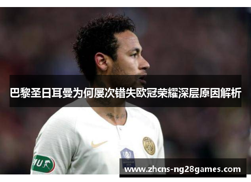 巴黎圣日耳曼为何屡次错失欧冠荣耀深层原因解析 巴黎圣日耳曼为何屡次错失欧冠荣耀深层原因解析
