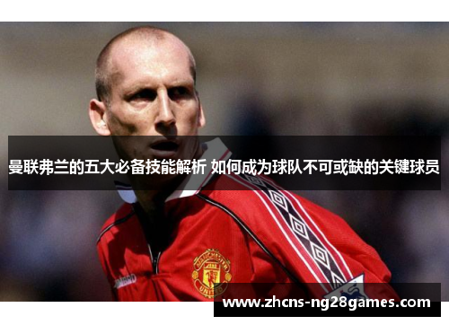 曼联弗兰的五大必备技能解析 如何成为球队不可或缺的关键球员 曼联弗兰的五大必备技能解析 如何成为球队不可或缺的关键球员