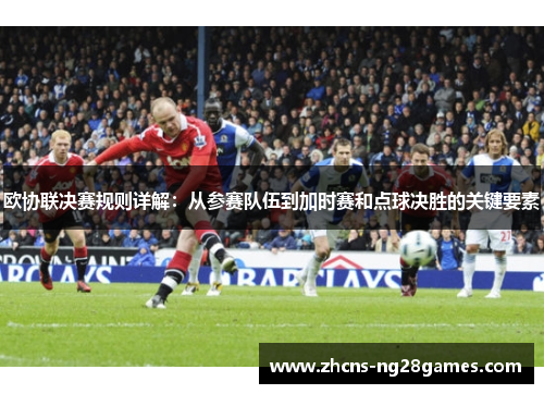 欧协联决赛规则详解:从参赛队伍到加时赛和点球决胜的关键要素 欧协联决赛规则详解:从参赛队伍到加时赛和点球决胜的关键要素