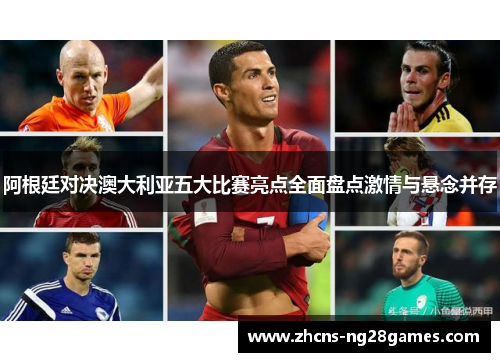 阿根廷对决澳大利亚五大比赛亮点全面盘点激情与悬念并存