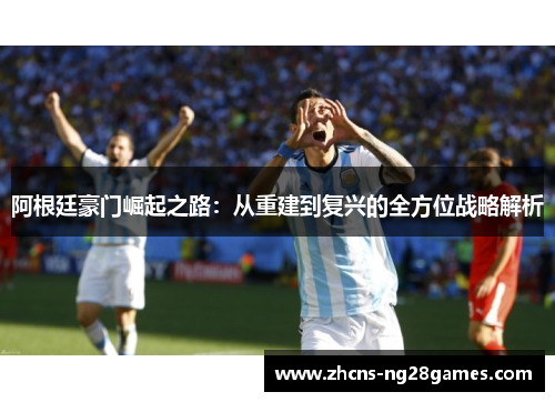 阿根廷豪门崛起之路:从重建到复兴的全方位战略解析 阿根廷豪门崛起之路:从重建到复兴的全方位战略解析