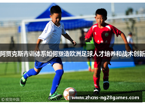阿贾克斯青训体系如何塑造欧洲足球人才培养和战术创新 阿贾克斯青训体系如何塑造欧洲足球人才培养和战术创新