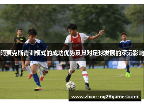 阿贾克斯青训模式的成功优势及其对足球发展的深远影响 阿贾克斯青训模式的成功优势及其对足球发展的深远影响