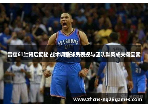 雷霆61胜背后揭秘 战术调整球员表现与团队默契成关键因素