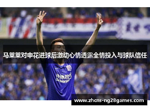 马莱莱对申花进球后激动心情透露全情投入与球队信任