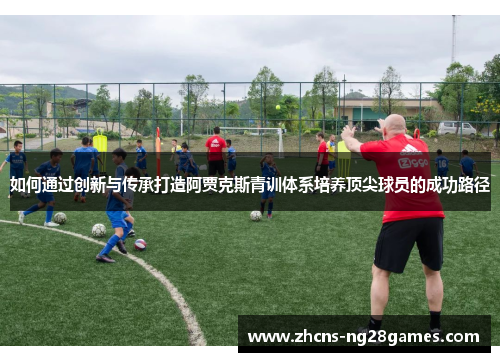 如何通过创新与传承打造阿贾克斯青训体系培养顶尖球员的成功路径