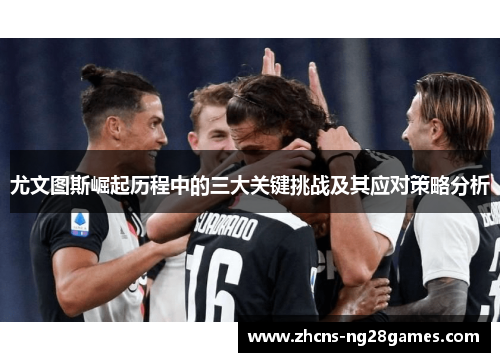 尤文图斯崛起历程中的三大关键挑战及其应对策略分析 尤文图斯崛起历程中的三大关键挑战及其应对策略分析