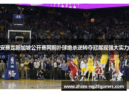 安赛龙新加坡公开赛网前扑球绝杀逆转夺冠展现强大实力 安赛龙新加坡公开赛网前扑球绝杀逆转夺冠展现强大实力