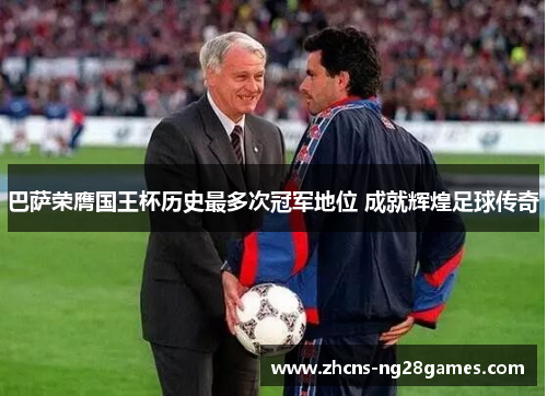 巴萨荣膺国王杯历史最多次冠军地位 成就辉煌足球传奇