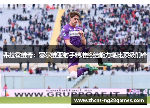 弗拉霍维奇：塞尔维亚射手精准终结能力堪比顶级前锋