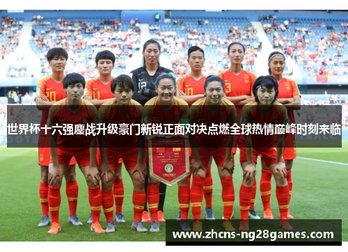 世界杯十六强鏖战升级豪门新锐正面对决点燃全球热情巅峰时刻来临