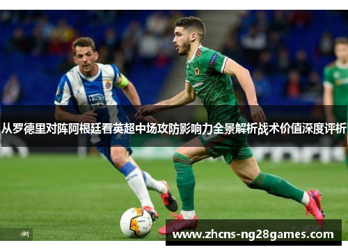 从罗德里对阵阿根廷看英超中场攻防影响力全景解析战术价值深度评析