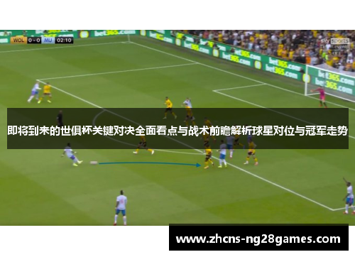 即将到来的世俱杯关键对决全面看点与战术前瞻解析球星对位与冠军走势