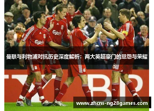 曼联与利物浦对抗历史深度解析：两大英超豪门的恩怨与荣耀