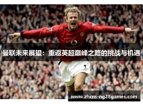 曼联未来展望：重返英超巅峰之路的挑战与机遇