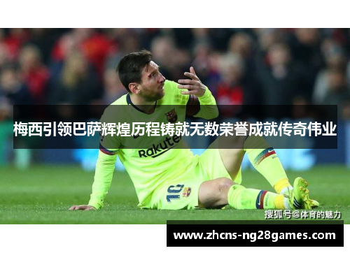 梅西引领巴萨辉煌历程铸就无数荣誉成就传奇伟业