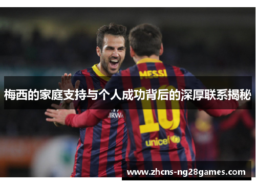 梅西的家庭支持与个人成功背后的深厚联系揭秘