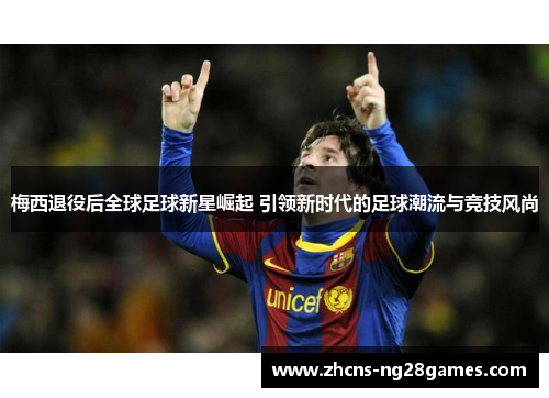 梅西退役后全球足球新星崛起 引领新时代的足球潮流与竞技风尚