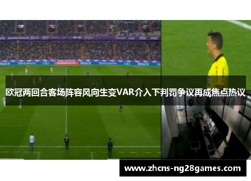 欧冠两回合客场阵容风向生变VAR介入下判罚争议再成焦点热议