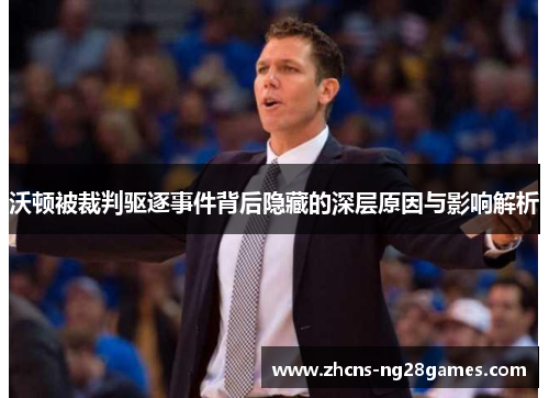 沃顿被裁判驱逐事件背后隐藏的深层原因与影响解析 沃顿被裁判驱逐事件背后隐藏的深层原因与影响解析