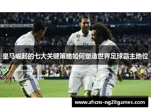 皇马崛起的七大关键策略如何塑造世界足球霸主地位