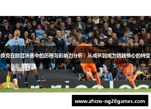 皮克在欧冠决赛中的历程与影响力分析：从成长到成为防线核心的转变