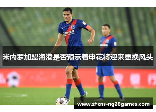 米内罗加盟海港是否预示着申花将迎来更换风头