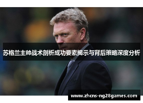 苏格兰主帅战术剖析成功要素揭示与背后策略深度分析