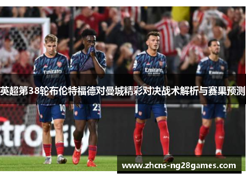 英超第38轮布伦特福德对曼城精彩对决战术解析与赛果预测 英超第38轮布伦特福德对曼城精彩对决战术解析与赛果预测