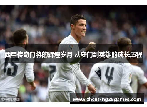 西甲传奇门将的辉煌岁月 从守门到英雄的成长历程