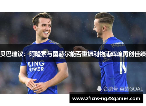 贝巴建议：阿隆索与图赫尔能否重振利物浦辉煌再创佳绩