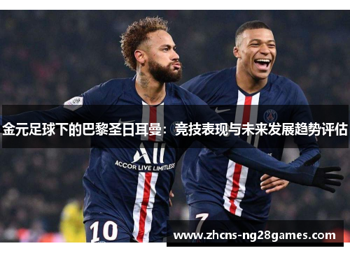 金元足球下的巴黎圣日耳曼：竞技表现与未来发展趋势评估
