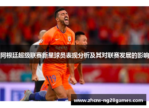 阿根廷超级联赛新星球员表现分析及其对联赛发展的影响 阿根廷超级联赛新星球员表现分析及其对联赛发展的影响